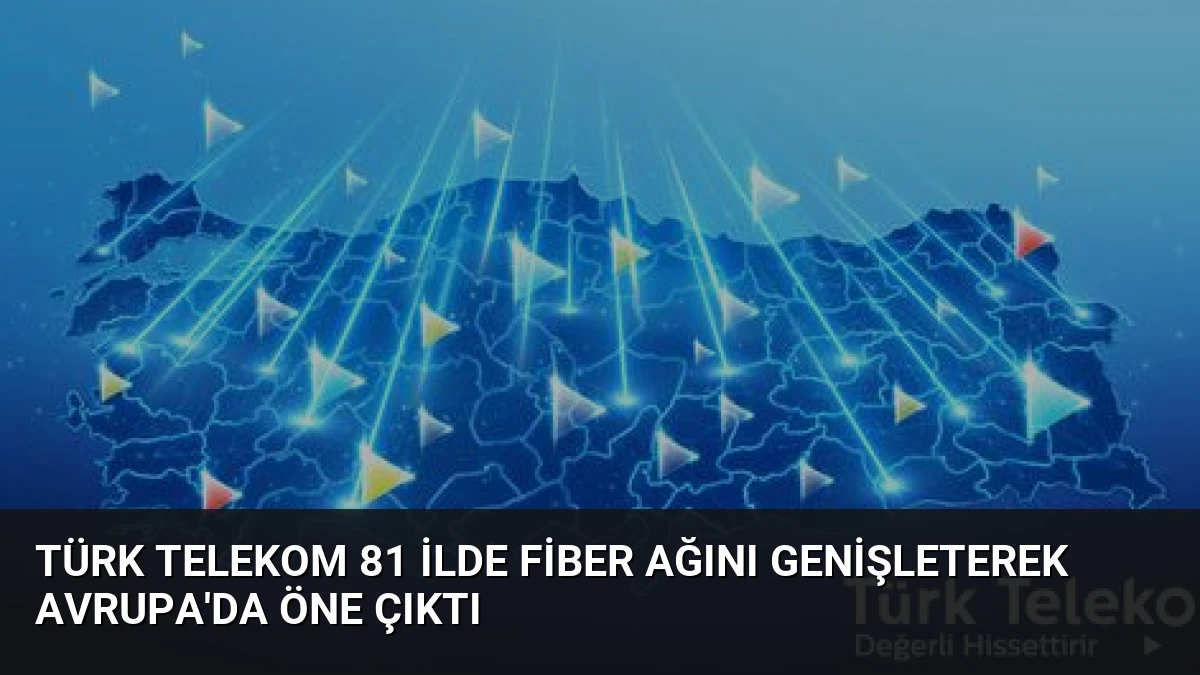 Türk Telekom 81 İlde Fiber Ağını Genişleterek Avrupa’da Öne Çıktı