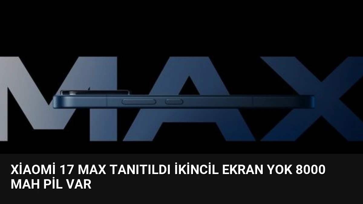 Xiaomi 17 Max Tanıtıldı İkincil Ekran Yok 8000 mAh Pil Var