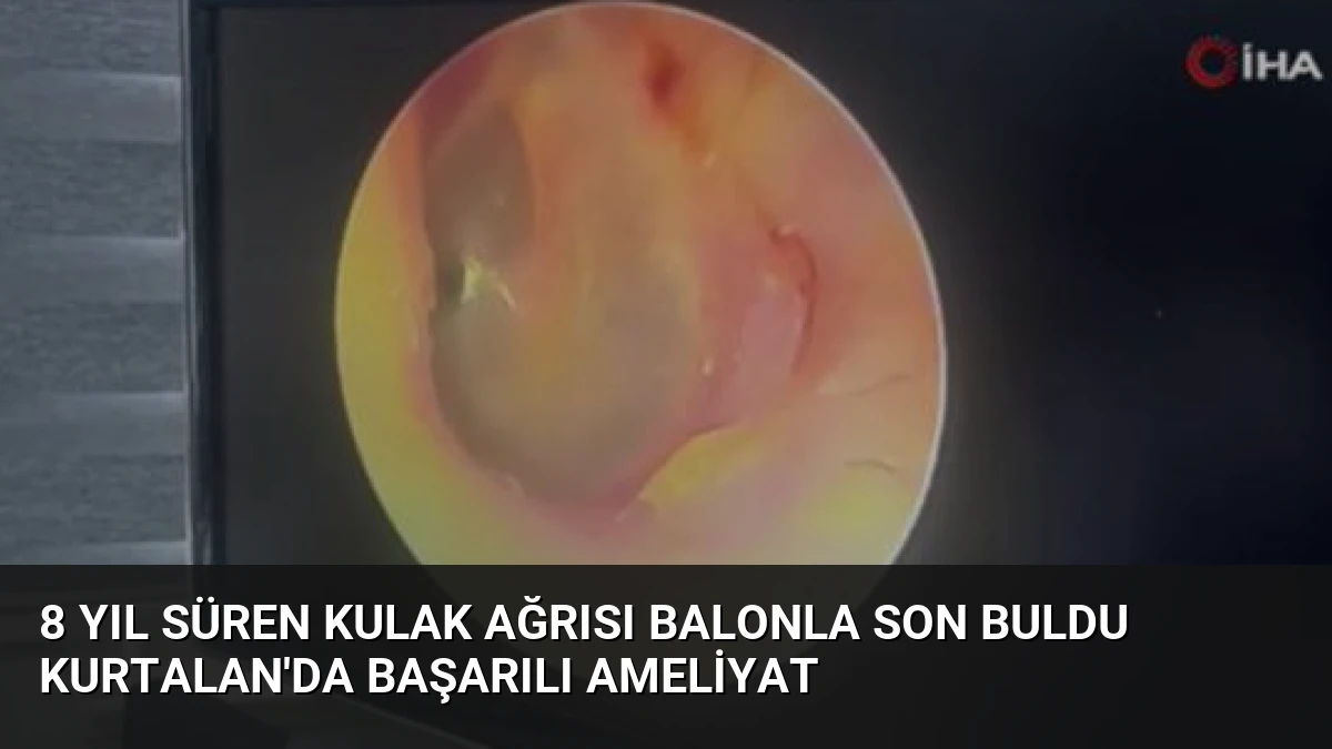 8 Yıl Süren Kulak Ağrısı Balonla Son Buldu Kurtalan’da Başarılı Ameliyat