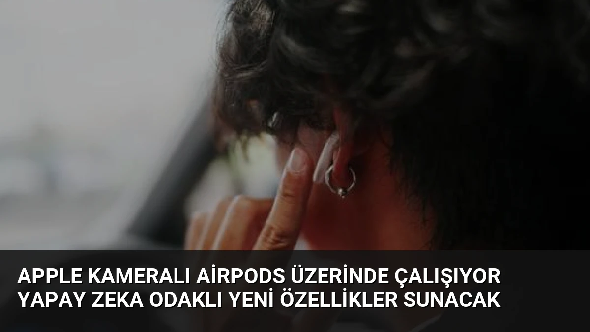 Apple Kameralı AirPods Üzerinde Çalışıyor Yapay Zeka Odaklı Yeni Özellikler Sunacak
