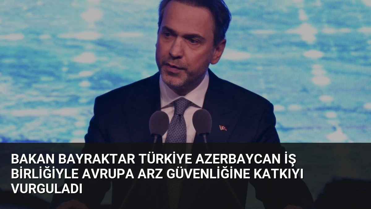 Bakan Bayraktar Türkiye Azerbaycan İş Birliğiyle Avrupa Arz Güvenliğine Katkıyı Vurguladı
