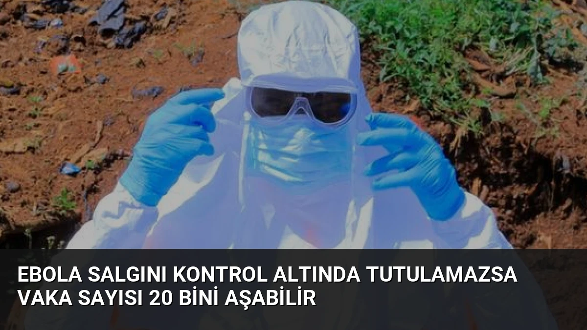 Ebola Salgını Kontrol Altında Tutulamazsa Vaka Sayısı 20 Bini Aşabilir