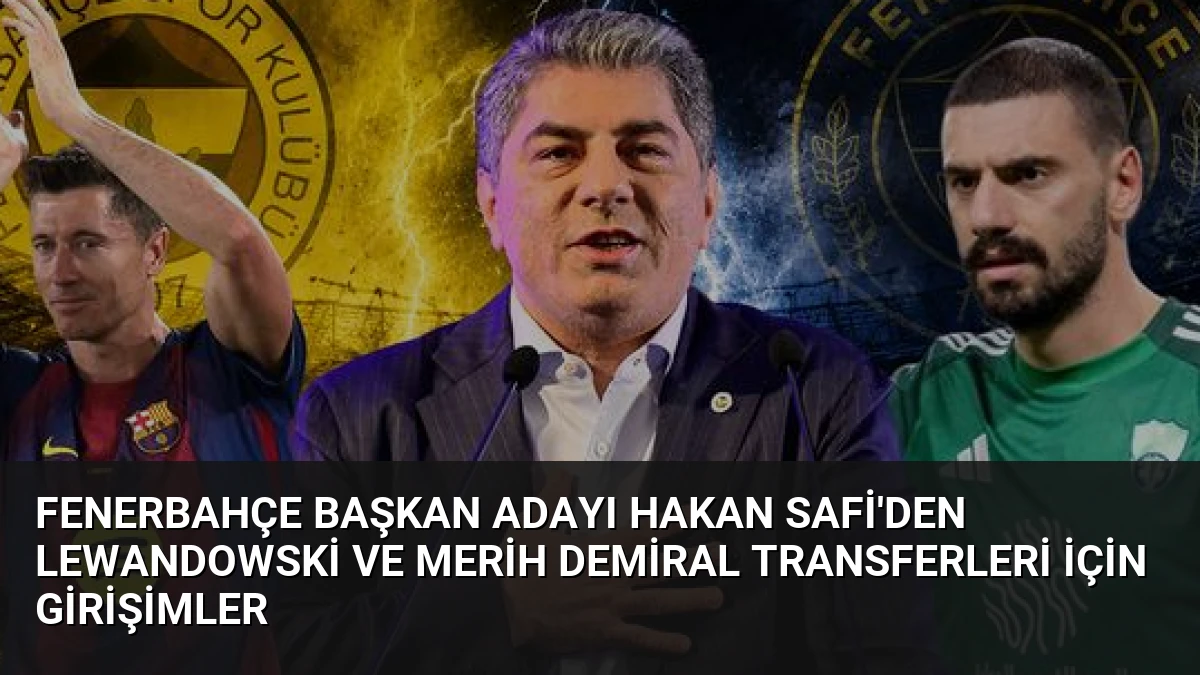 Fenerbahçe Başkan Adayı Hakan Safi’den Lewandowski ve Merih Demiral Transferleri İçin Girişimler