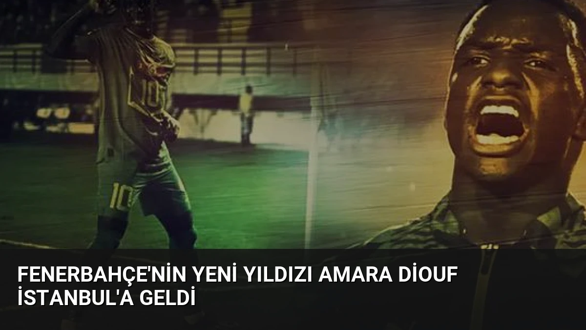 Fenerbahçe’nin Yeni Yıldızı Amara Diouf İstanbul’a Geldi