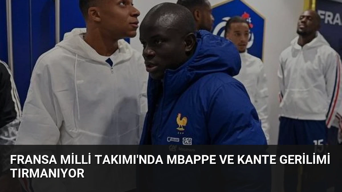 Fransa Milli Takımı’nda Mbappe ve Kante Gerilimi Tırmanıyor