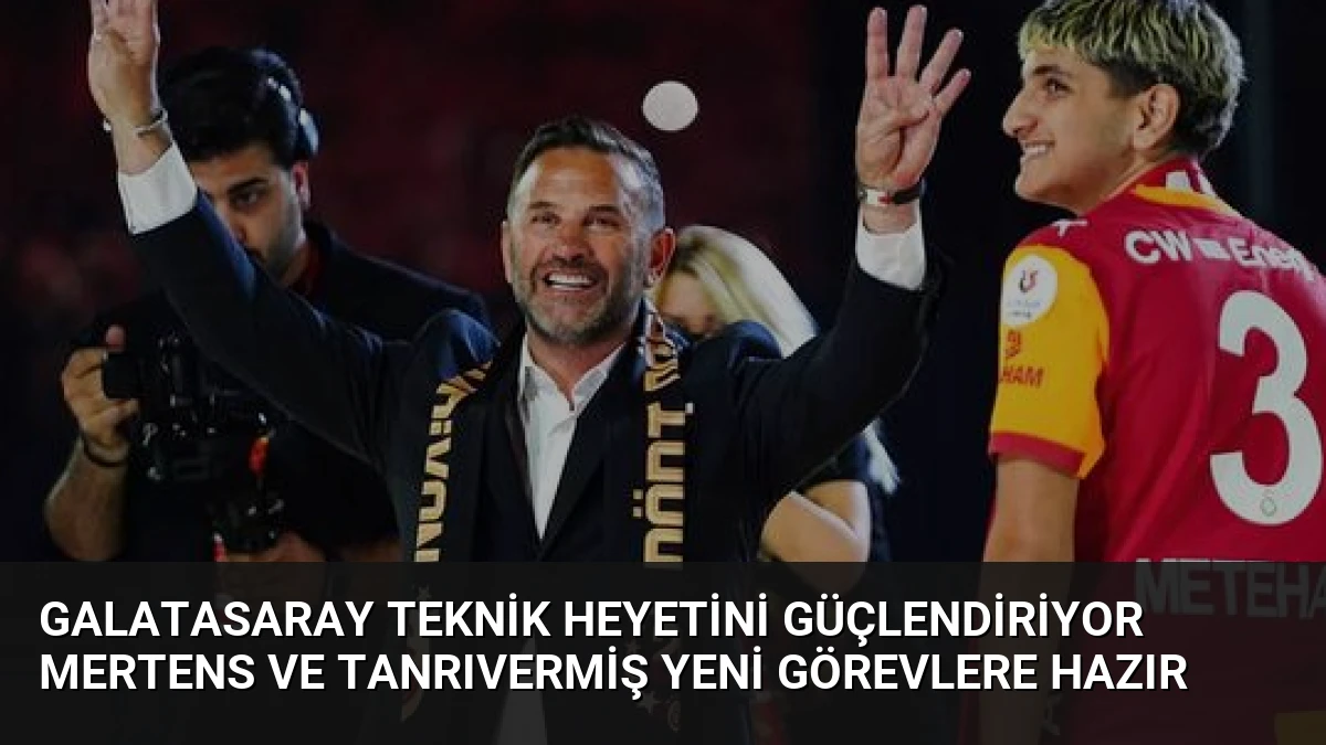 Galatasaray Teknik Heyetini Güçlendiriyor Mertens ve Tanrıvermiş Yeni Görevlere Hazır