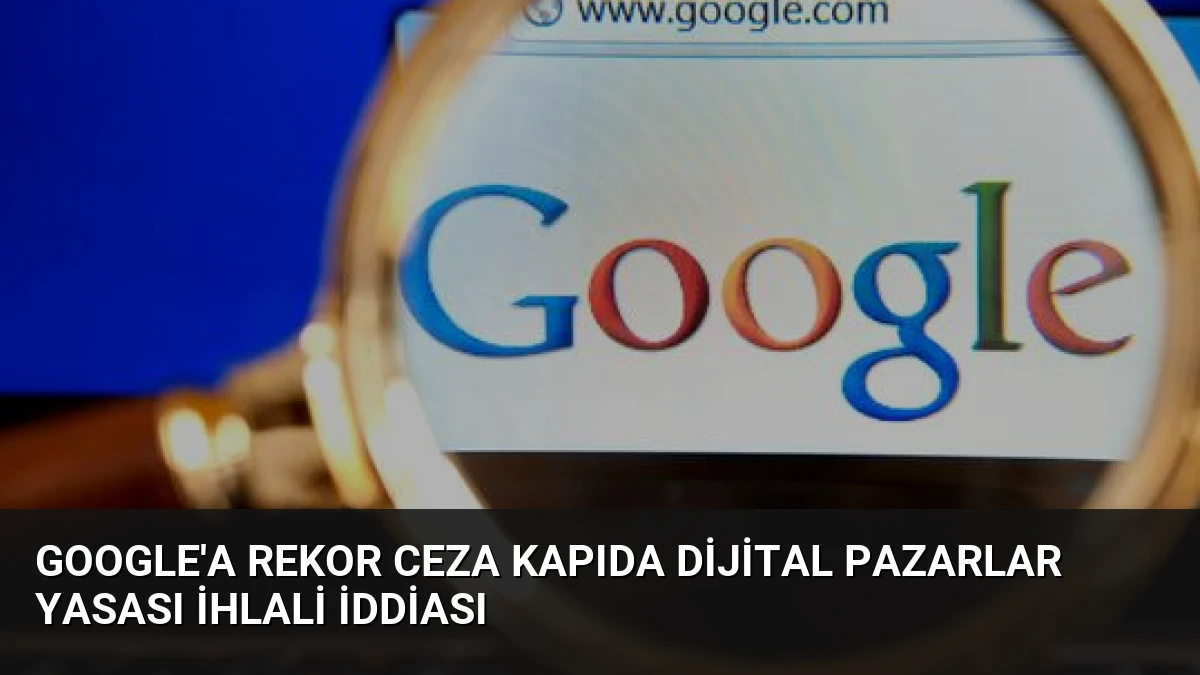 Google’a Rekor Ceza Kapıda Dijital Pazarlar Yasası İhlali İddiası