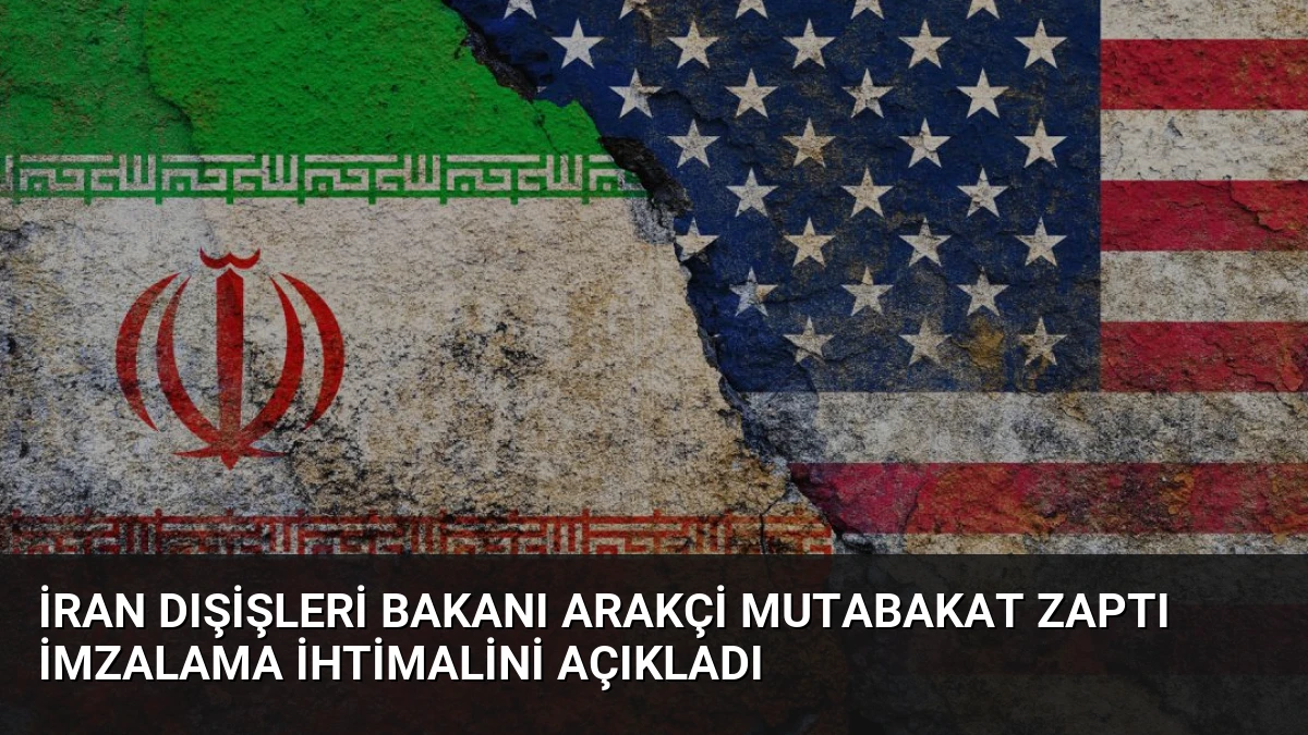 İran Dışişleri Bakanı Arakçi Mutabakat Zaptı İmzalama İhtimalini Açıkladı