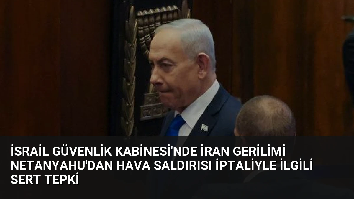 İsrail Güvenlik Kabinesi’nde İran Gerilimi Netanyahu’dan Hava Saldırısı İptaliyle İlgili Sert Tepki