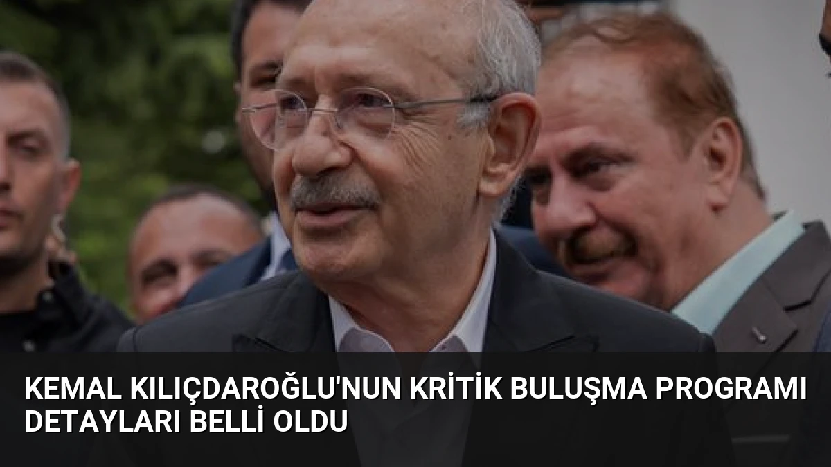 Kemal Kılıçdaroğlu’nun Kritik Buluşma Programı Detayları Belli Oldu