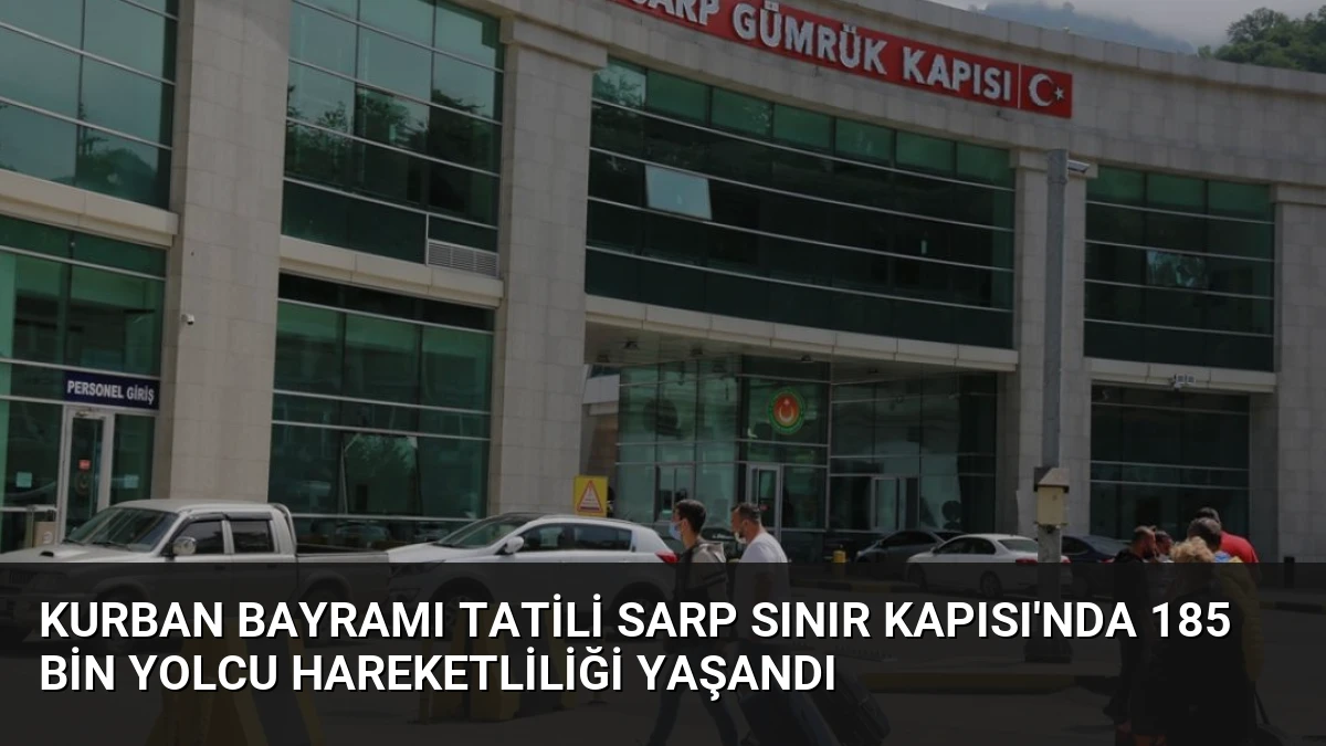 Kurban Bayramı Tatili Sarp Sınır Kapısı’nda 185 Bin Yolcu Hareketliliği Yaşandı