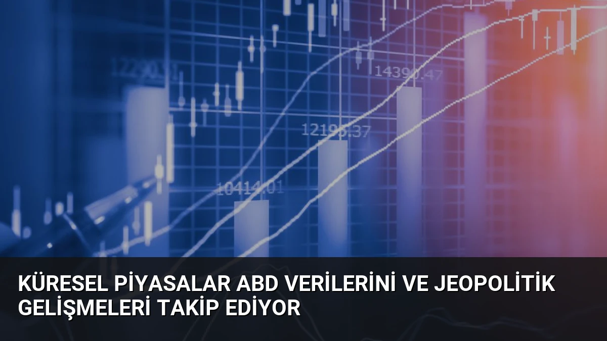 Küresel Piyasalar ABD Verilerini ve Jeopolitik Gelişmeleri Takip Ediyor
