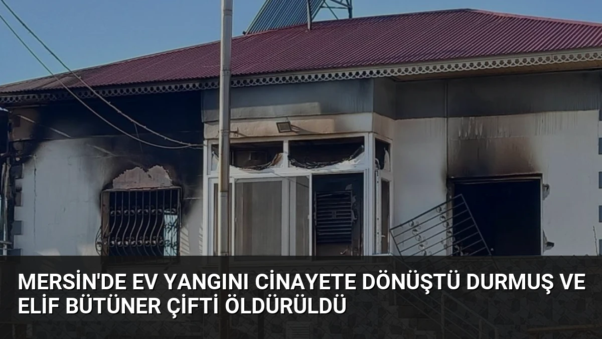 Mersin’de Ev Yangını Cinayete Dönüştü Durmuş ve Elif Bütüner Çifti Öldürüldü