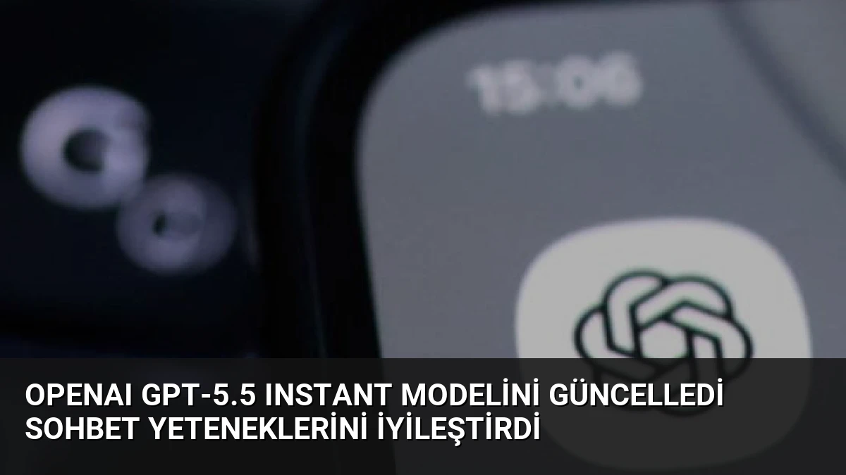OpenAI GPT-5.5 Instant Modelini Güncelledi Sohbet Yeteneklerini İyileştirdi