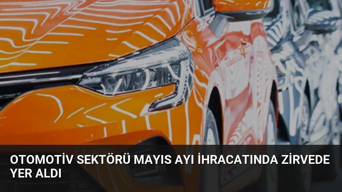 Otomotiv Sektörü Mayıs Ayı İhracatında Zirvede Yer Aldı