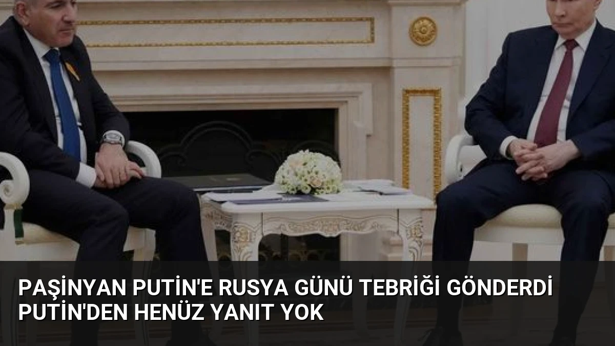 Paşinyan Putin’e Rusya Günü Tebriği Gönderdi Putin’den Henüz Yanıt Yok
