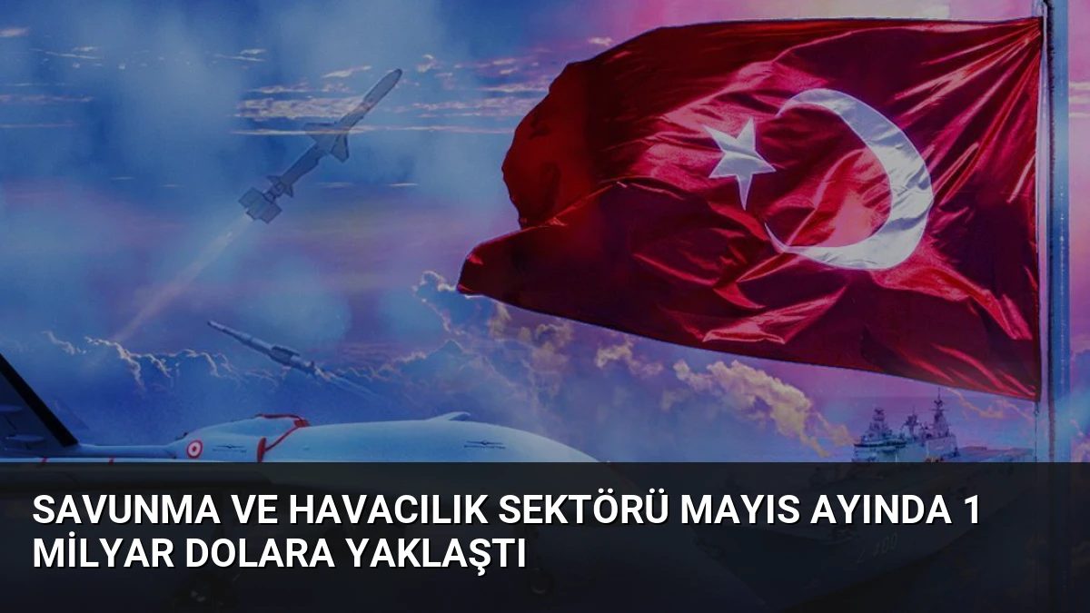 Savunma ve Havacılık Sektörü Mayıs Ayında 1 Milyar Dolara Yaklaştı