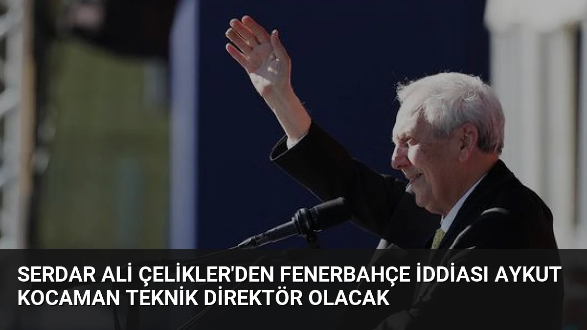 Serdar Ali Çelikler’den Fenerbahçe İddiası Aykut Kocaman Teknik Direktör Olacak