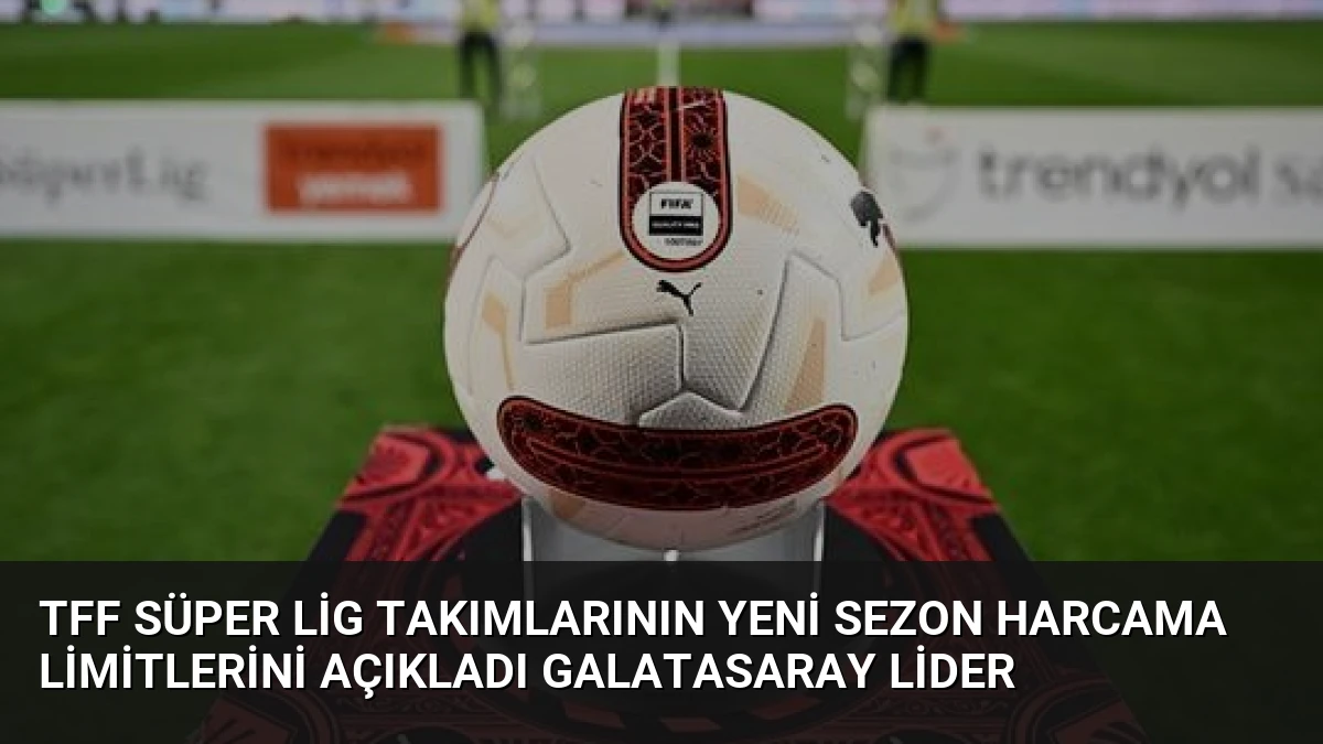 TFF Süper Lig Takımlarının Yeni Sezon Harcama Limitlerini Açıkladı Galatasaray Lider