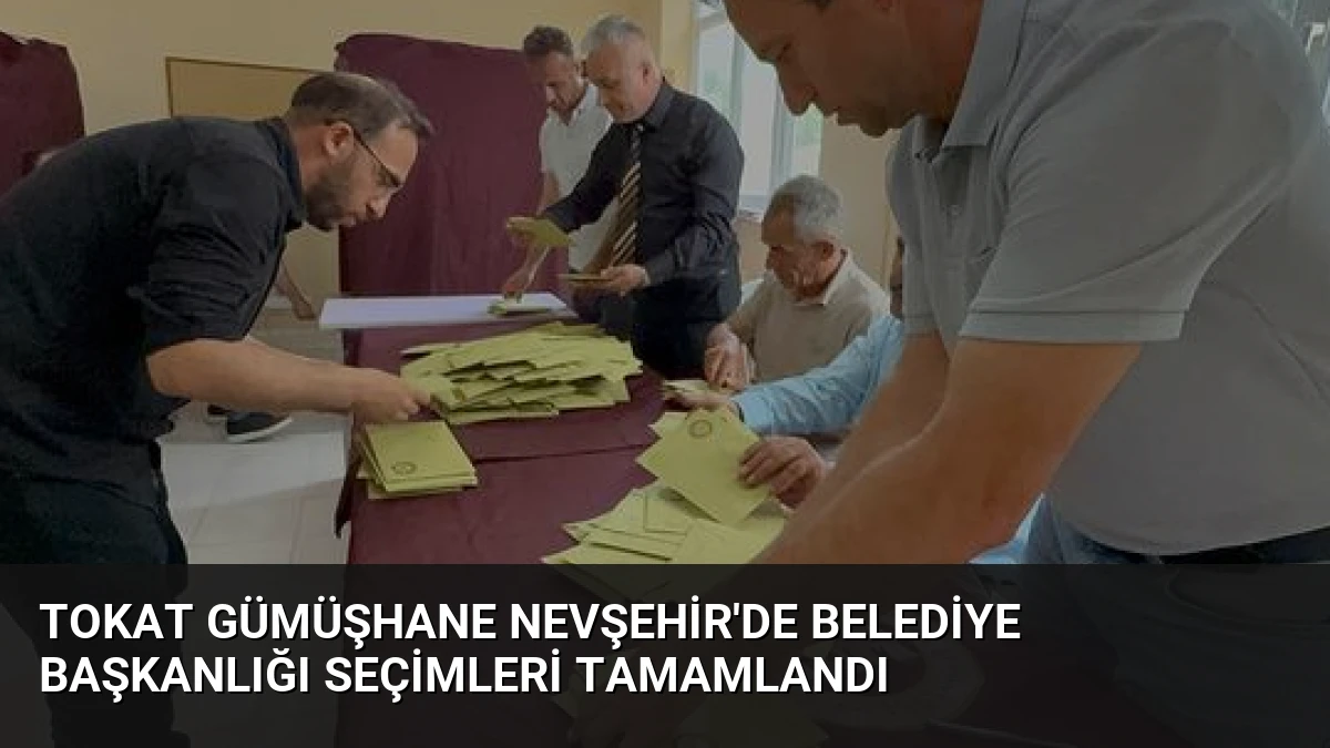 Tokat Gümüşhane Nevşehir’de Belediye Başkanlığı Seçimleri Tamamlandı
