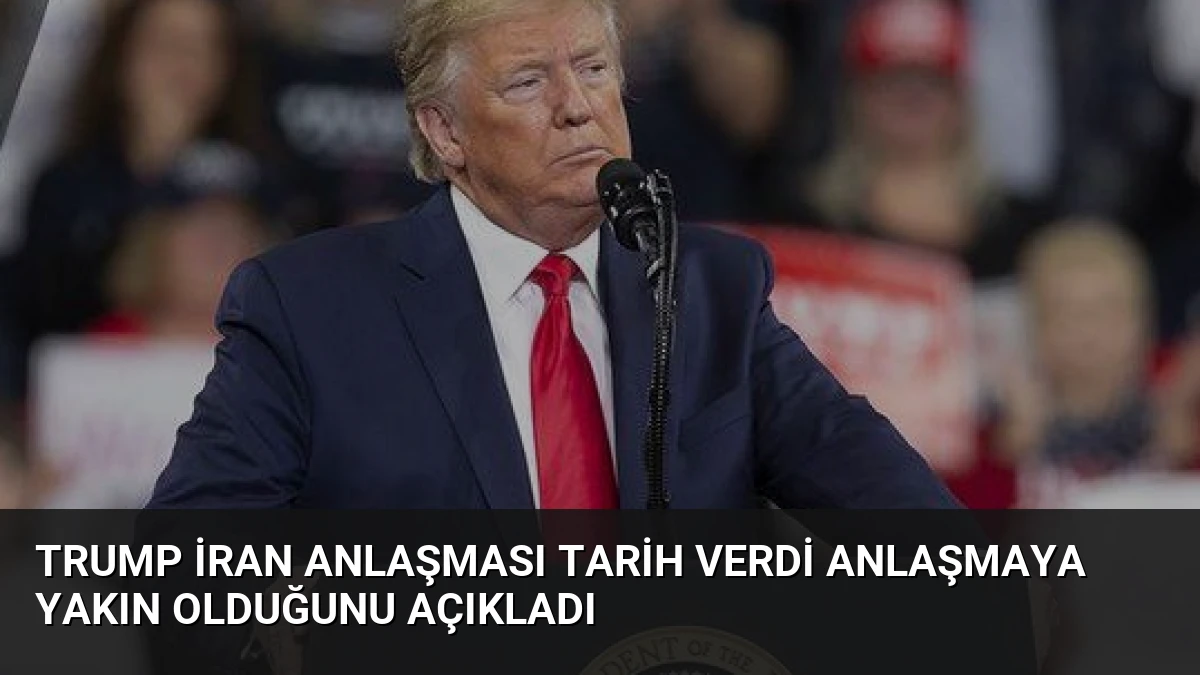 Trump İran Anlaşması Tarih Verdi Anlaşmaya Yakın Olduğunu Açıkladı