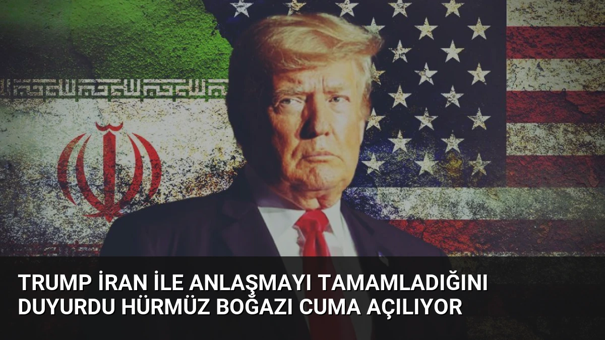Trump İran ile Anlaşmayı Tamamladığını Duyurdu Hürmüz Boğazı Cuma Açılıyor