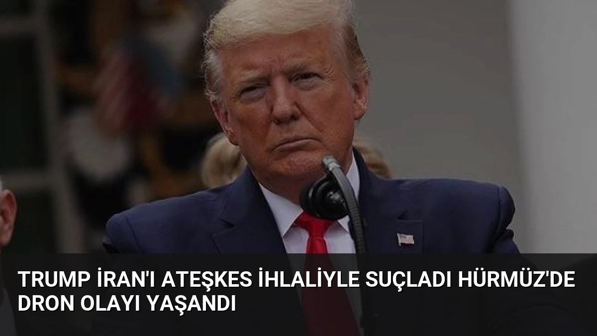 Trump İran’ı Ateşkes İhlaliyle Suçladı Hürmüz’de Dron Olayı Yaşandı