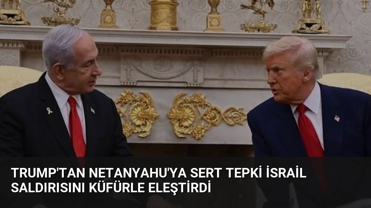 Trump’tan Netanyahu’ya Sert Tepki İsrail Saldırısını Küfürle Eleştirdi