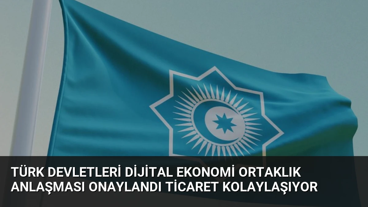 Türk Devletleri Dijital Ekonomi Ortaklık Anlaşması Onaylandı Ticaret Kolaylaşıyor