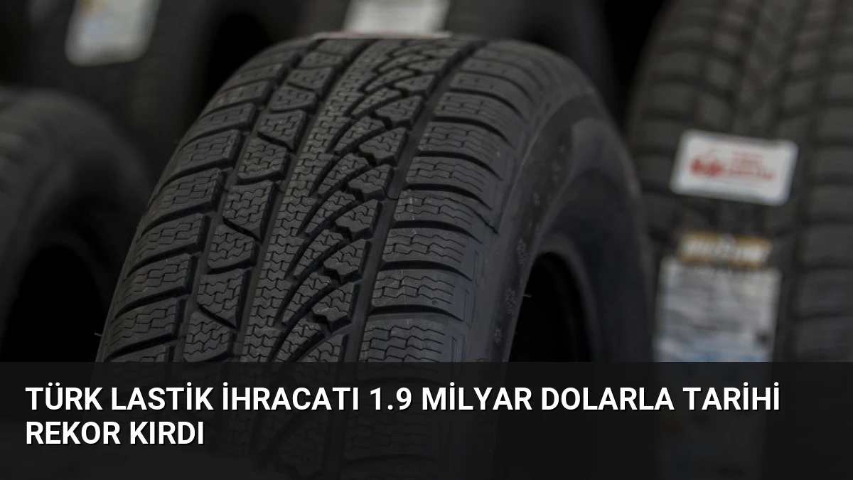Türk Lastik İhracatı 1.9 Milyar Dolarla Tarihi Rekor Kırdı