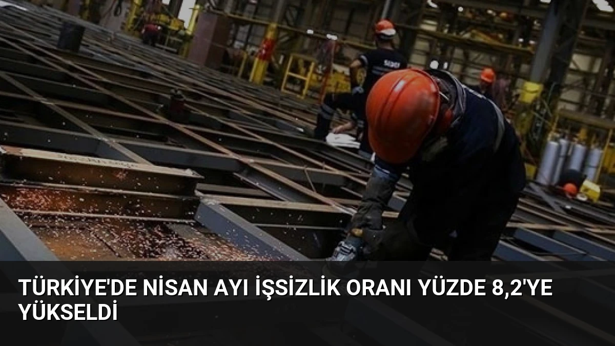 Türkiye’de Nisan Ayı İşsizlik Oranı Yüzde 8,2’ye Yükseldi