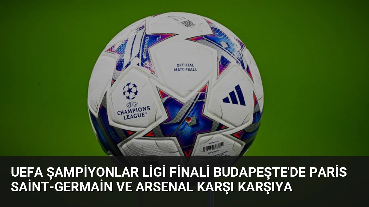 UEFA Şampiyonlar Ligi Finali Budapeşte’de Paris Saint-Germain ve Arsenal Karşı Karşıya