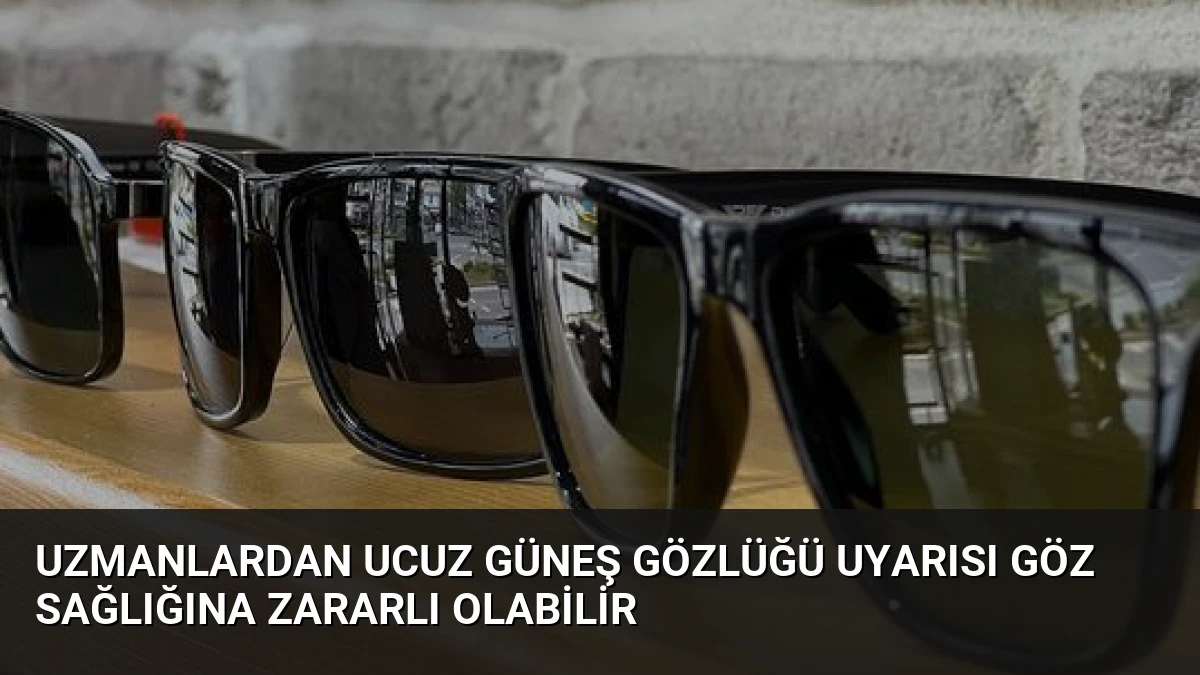 Uzmanlardan Ucuz Güneş Gözlüğü Uyarısı Göz Sağlığına Zararlı Olabilir
