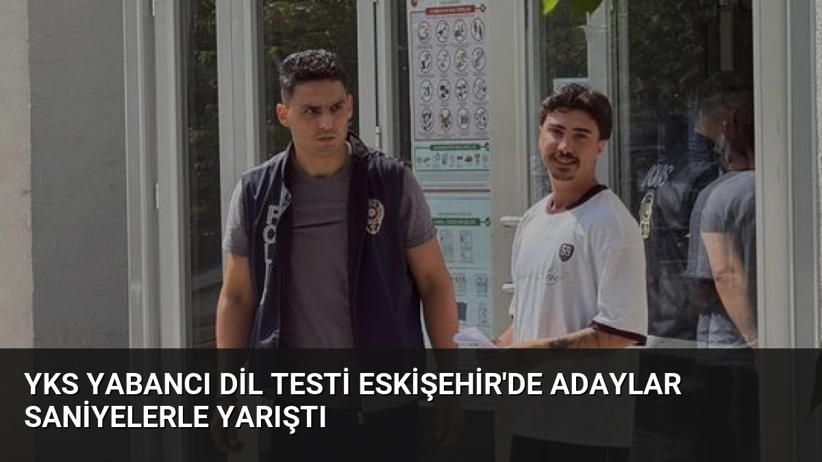 YKS Yabancı Dil Testi Eskişehir’de Adaylar Saniyelerle Yarıştı