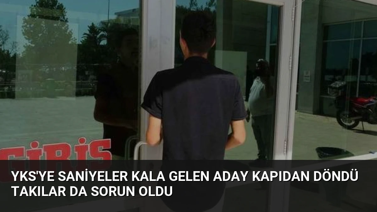 YKS’ye Saniyeler Kala Gelen Aday Kapıdan Döndü Takılar da Sorun Oldu