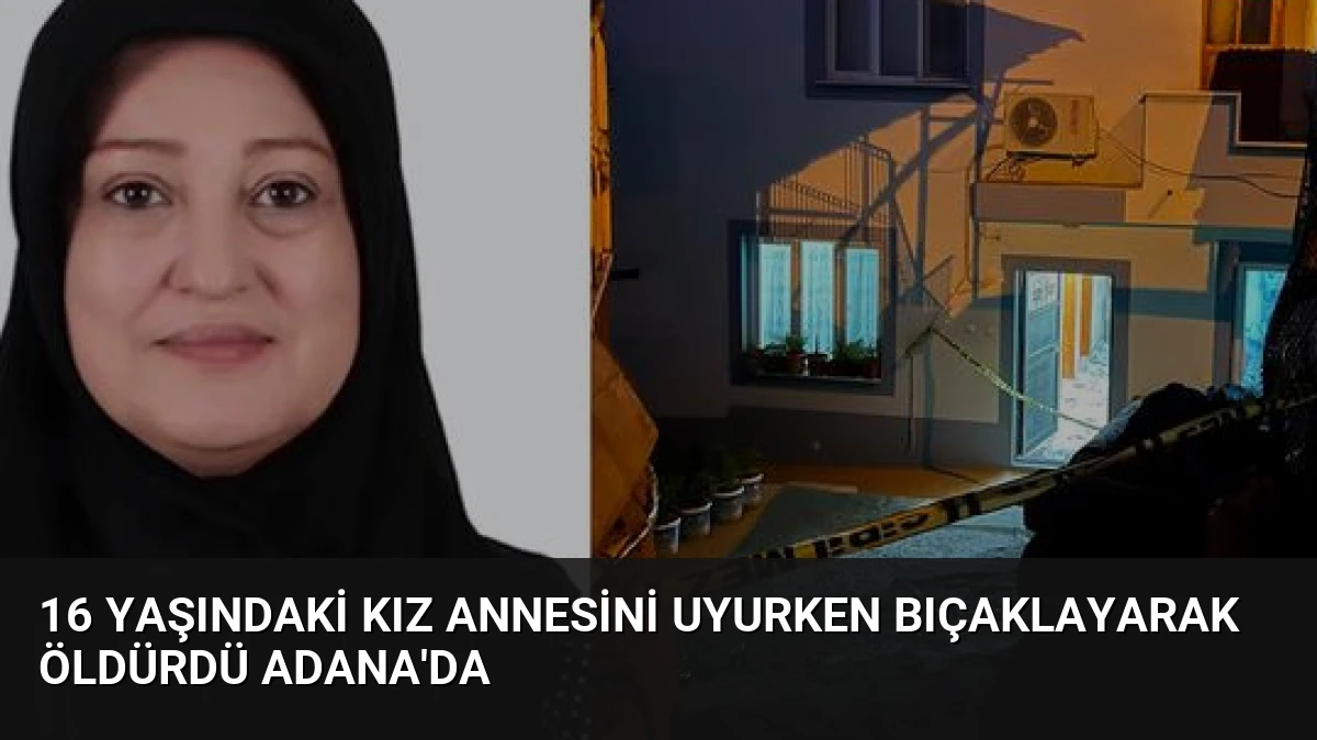 16 Yaşındaki Kız Annesini Uyurken Bıçaklayarak Öldürdü Adana’da