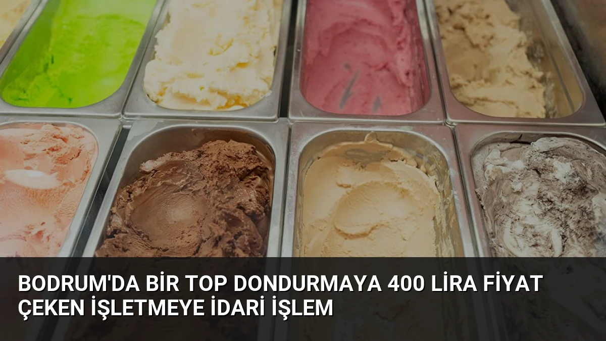 Bodrum’da Bir Top Dondurmaya 400 Lira Fiyat Çeken İşletmeye İdari İşlem
