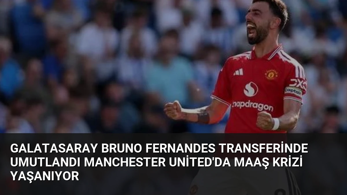 Galatasaray Bruno Fernandes Transferinde Umutlandı Manchester United’da Maaş Krizi Yaşanıyor
