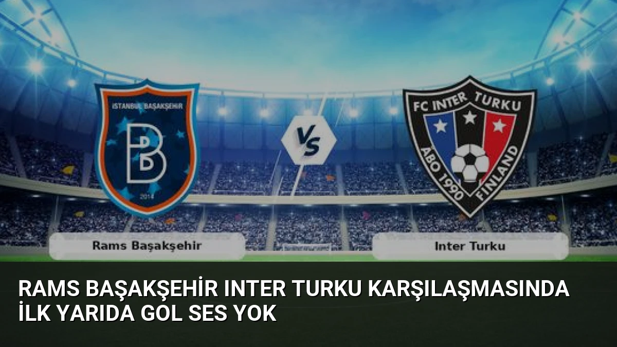 Rams Başakşehir Inter Turku Karşılaşmasında İlk Yarıda Gol Ses Yok
