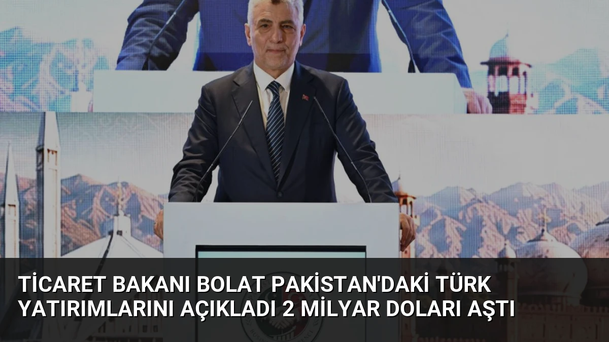 Ticaret Bakanı Bolat Pakistan’daki Türk Yatırımlarını Açıkladı 2 Milyar Doları Aştı