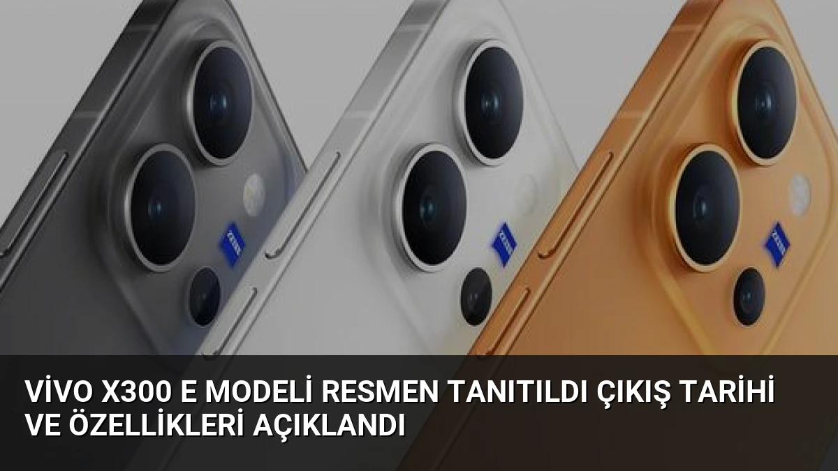 Vivo X300 E Modeli Resmen Tanıtıldı Çıkış Tarihi ve Özellikleri Açıklandı
