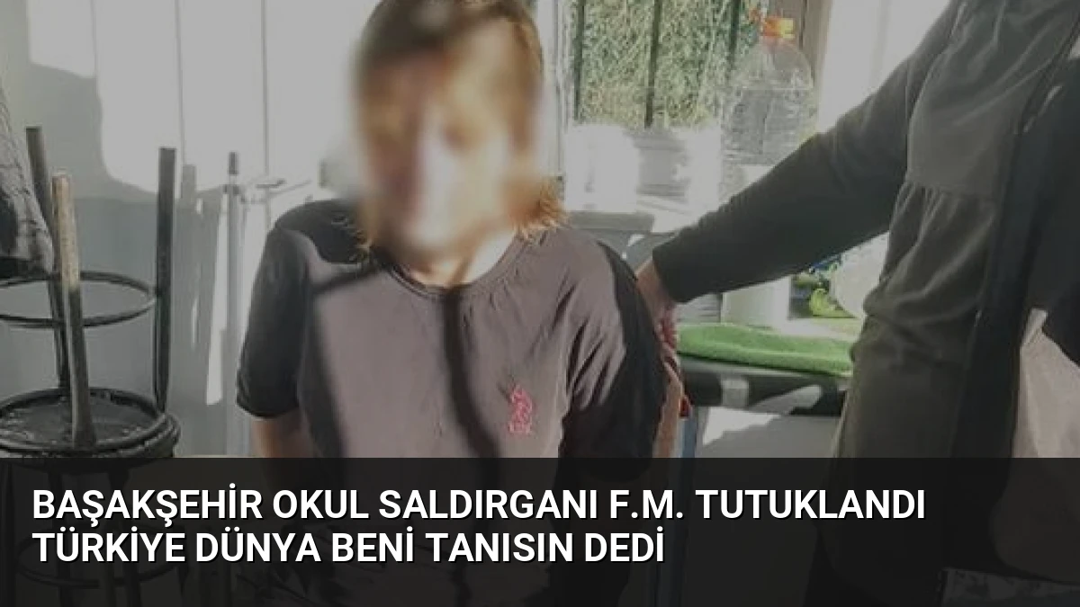 Başakşehir Okul Saldırganı F.M. Tutuklandı Türkiye Dünya Beni Tanısın Dedi
