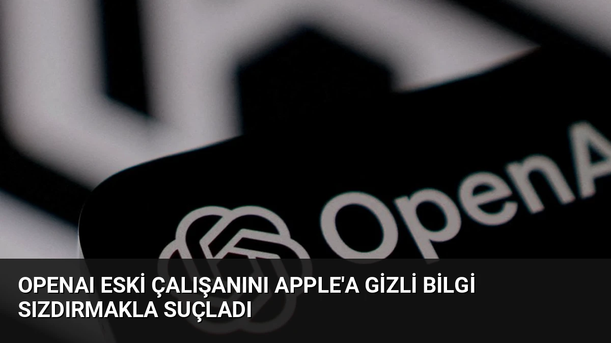 OpenAI Eski Çalışanını Apple’a Gizli Bilgi Sızdırmakla Suçladı