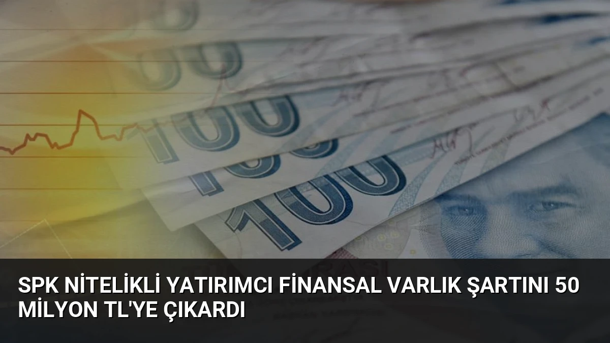 SPK Nitelikli Yatırımcı Finansal Varlık Şartını 50 Milyon TL’ye Çıkardı